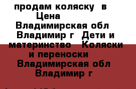 продам коляску 2в1 › Цена ­ 7 500 - Владимирская обл., Владимир г. Дети и материнство » Коляски и переноски   . Владимирская обл.,Владимир г.